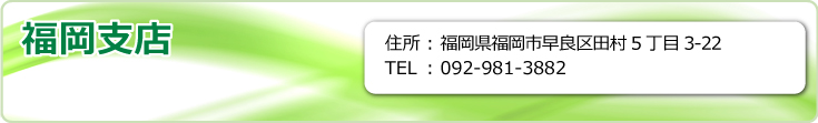 福岡支店　福岡市東区松島3-14-7オフィスパレア松島１−Ａ３号　TEL.092-292-1946