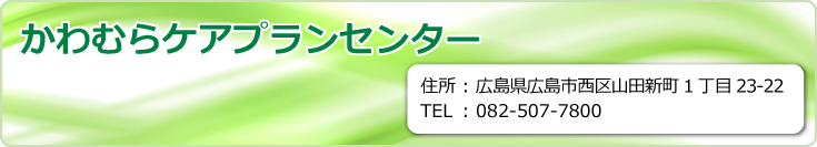 かわむらケアプランセンター　広島県広島市西区三港町18-10三篠アルティメイトビル1F　TEL.082-554-2181