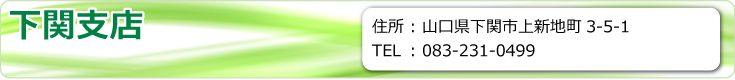 下関支店　山口県下関市上新地町3-5-1　TEL.083-231-0499